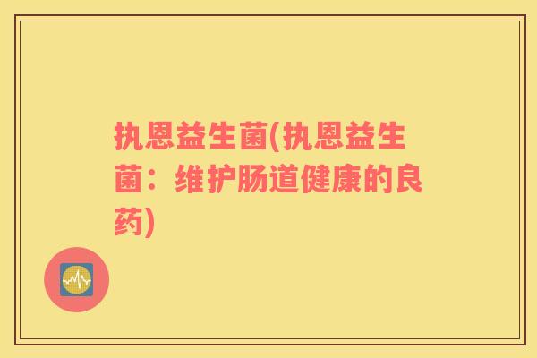 执恩益生菌(执恩益生菌：维护肠道健康的良药)