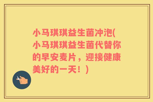 小马琪琪益生菌冲泡(小马琪琪益生菌代替你的早安麦片,迎接健康美好的一天!) 小马琪琪益生菌冲泡(小马琪琪益生菌代替你的早安麦片,迎接健康美好的一天!)