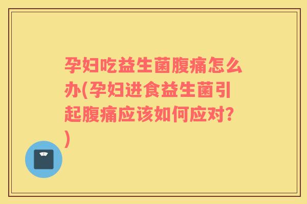 孕妇吃益生菌腹痛怎么办(孕妇进食益生菌引起腹痛应该如何应对？)