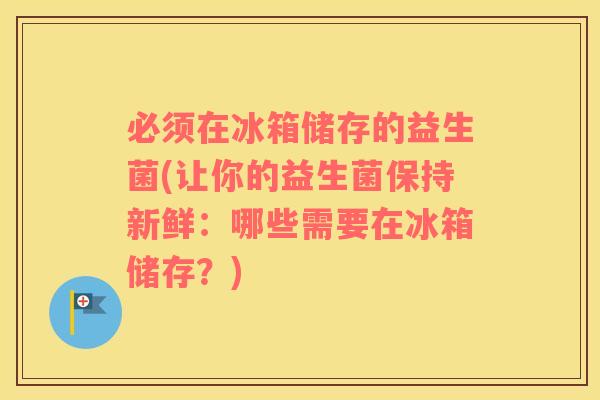必须在冰箱储存的益生菌(让你的益生菌保持新鲜：哪些需要在冰箱储存？)