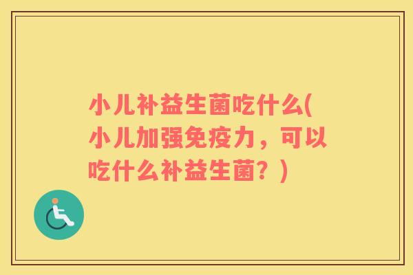 小儿补益生菌吃什么(小儿加强免疫力，可以吃什么补益生菌？)