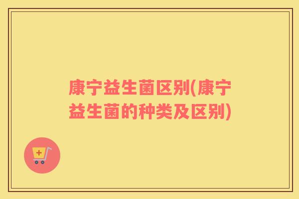 康宁益生菌区别(康宁益生菌的种类及区别)
