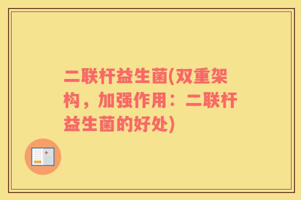二联杆益生菌(双重架构，加强作用：二联杆益生菌的好处)