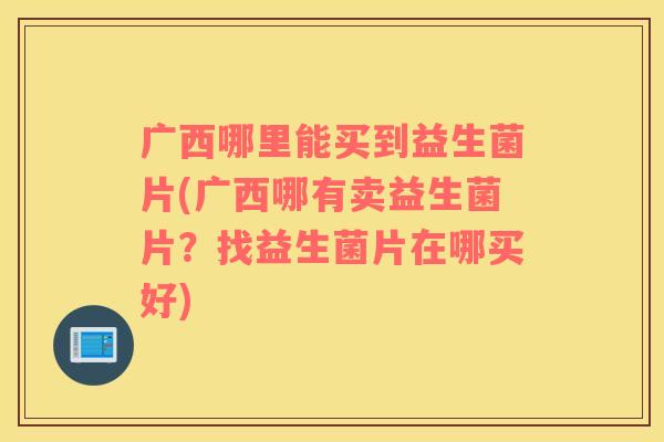 广西哪里能买到益生菌片(广西哪有卖益生菌片？找益生菌片在哪买好)