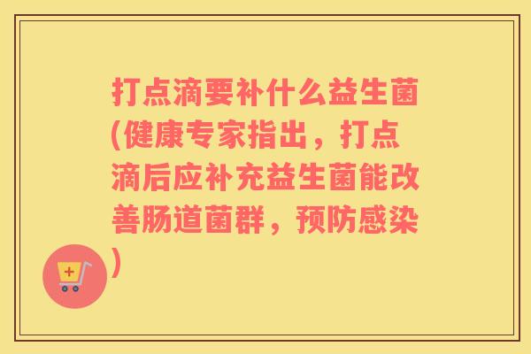 打点滴要补什么益生菌(健康专家指出,打点滴后应补充益生菌能改善肠道菌群,) 打点滴要补什么益生菌(健康专家指出,打点滴后应补充益生菌能改善肠道菌群,)