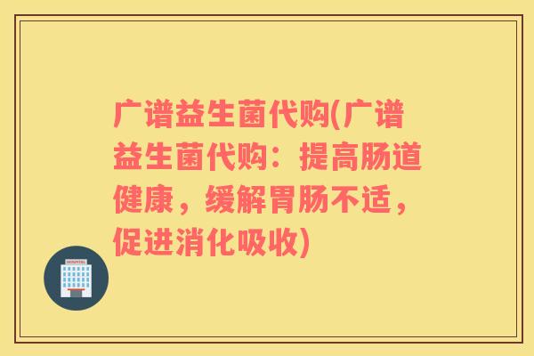 广谱益生菌代购(广谱益生菌代购：提高肠道健康，缓解胃肠不适，促进消化吸收)