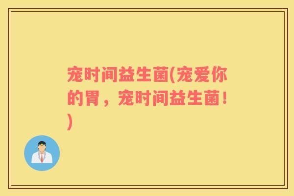 宠时间益生菌(宠爱你的胃，宠时间益生菌！)