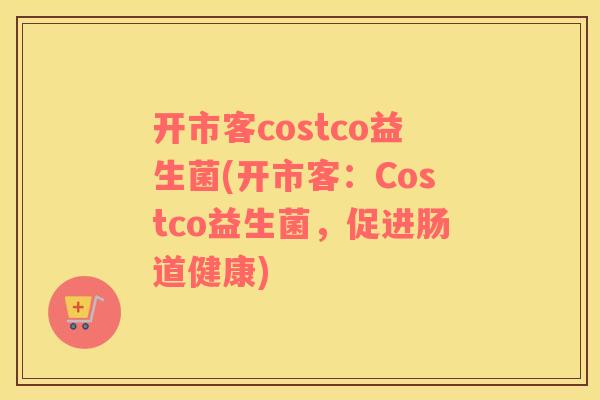开市客costco益生菌(开市客:Costco益生菌,促进肠道健康) 开市客costco益生菌(开市客:Costco益生菌,促进肠道健康)