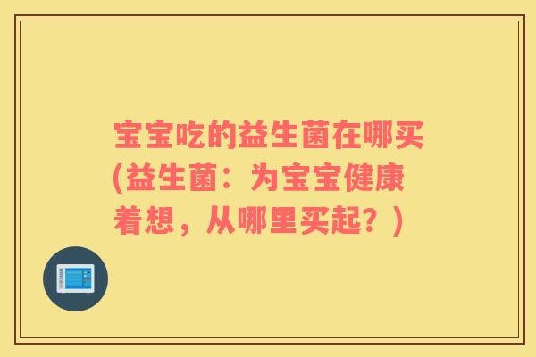 宝宝吃的益生菌在哪买(益生菌:为宝宝健康着想,从哪里买起?) 宝宝吃的益生菌在哪买(益生菌:为宝宝健康着想,从哪里买起?)