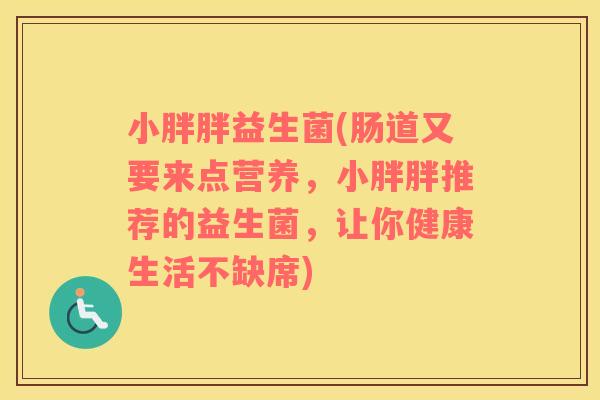 小胖胖益生菌(肠道又要来点营养，小胖胖推荐的益生菌，让你健康生活不缺席)