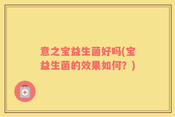 意之宝益生菌好吗(宝益生菌的效果如何?) 意之宝益生菌好吗(宝益生菌的效果如何?)