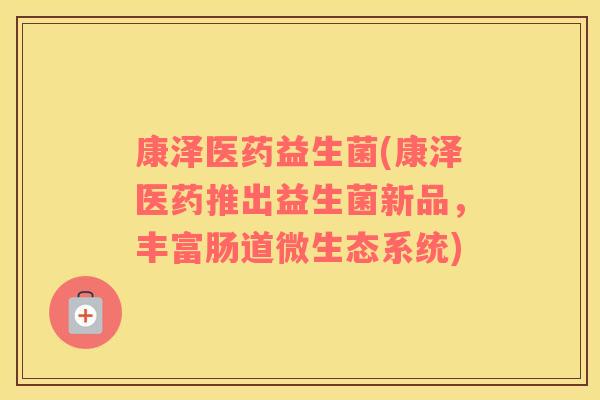 康泽医药益生菌(康泽医药推出益生菌新品，丰富肠道微生态系统)