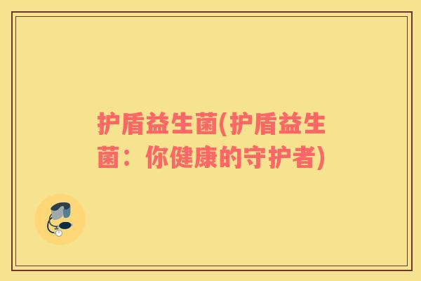 护盾益生菌(护盾益生菌:你健康的守护者) 护盾益生菌(护盾益生菌:你健康的守护者)