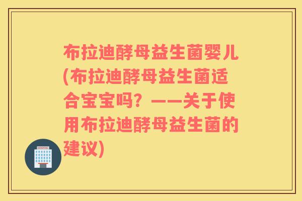 布拉迪酵母益生菌婴儿(布拉迪酵母益生菌适合宝宝吗?——关于使用布拉迪酵母益生菌的建议) 布拉迪酵母益生菌婴儿(布拉迪酵母益生菌适合宝宝吗?——关于使用布拉迪酵母益生菌的建议)