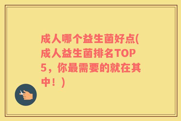成人哪个益生菌好点(成人益生菌排名TOP5，你最需要的就在其中！)