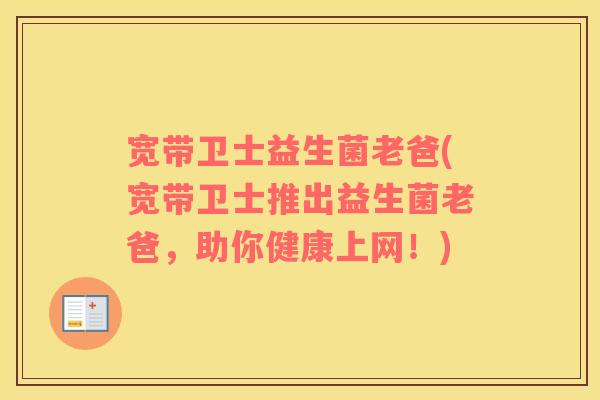 宽带卫士益生菌老爸(宽带卫士推出益生菌老爸,助你健康上网!) 宽带卫士益生菌老爸(宽带卫士推出益生菌老爸,助你健康上网!)