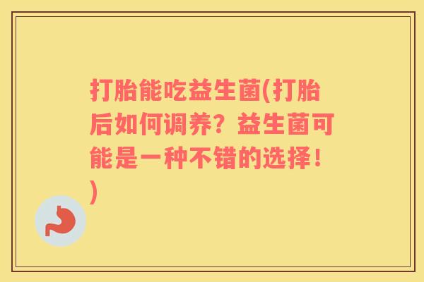 打胎能吃益生菌(打胎后如何调养？益生菌可能是一种不错的选择！)