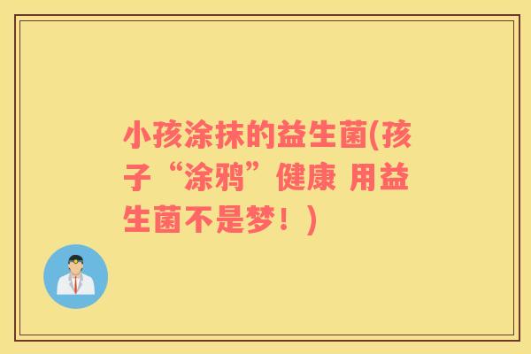 小孩涂抹的益生菌(孩子“涂鸦”健康 用益生菌不是梦!) 小孩涂抹的益生菌(孩子“涂鸦”健康 用益生菌不是梦!)
