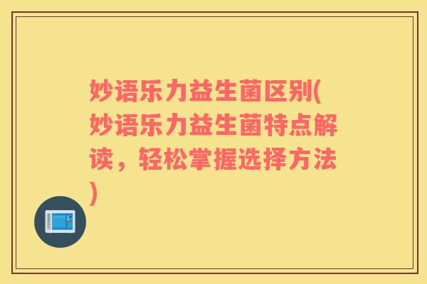 妙语乐力益生菌区别(妙语乐力益生菌特点解读,轻松掌握选择方法) 妙语乐力益生菌区别(妙语乐力益生菌特点解读,轻松掌握选择方法)