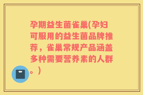 孕期益生菌雀巢(孕妇可服用的益生菌品牌推荐，雀巢常规产品涵盖多种需要营养素的人群。)