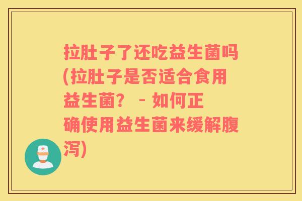 拉肚子了还吃益生菌吗(拉肚子是否适合食用益生菌？ - 如何正确使用益生菌来缓解)