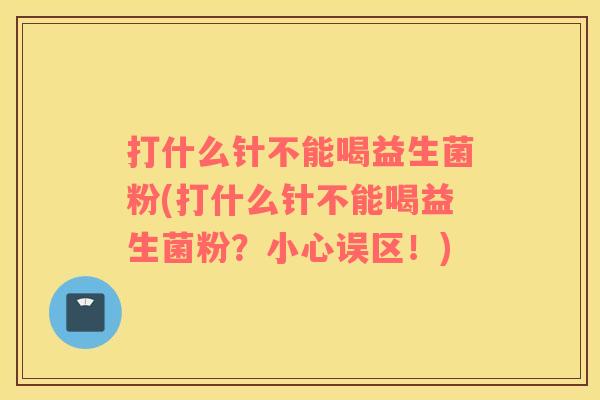 打什么针不能喝益生菌粉(打什么针不能喝益生菌粉?小心误区!) 打什么针不能喝益生菌粉(打什么针不能喝益生菌粉?小心误区!)