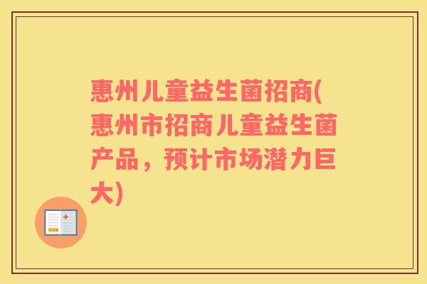 惠州儿童益生菌招商(惠州市招商儿童益生菌产品,预计市场潜力巨大) 惠州儿童益生菌招商(惠州市招商儿童益生菌产品,预计市场潜力巨大)