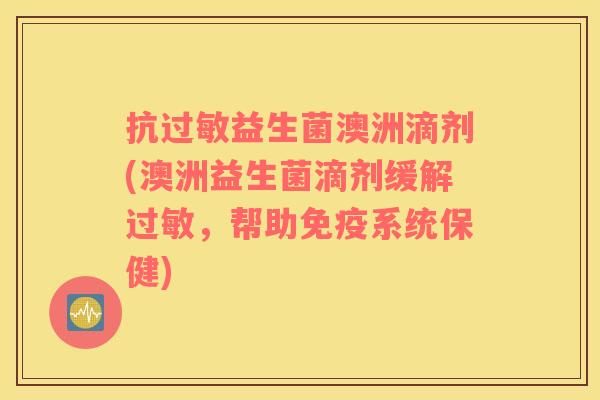 抗过敏益生菌澳洲滴剂(澳洲益生菌滴剂缓解过敏，帮助免疫系统保健)