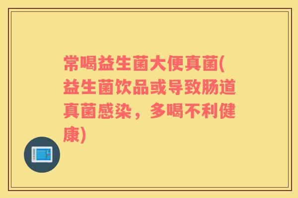 常喝益生菌大便真菌(益生菌饮品或导致肠道真菌,多喝不利健康) 常喝益生菌大便真菌(益生菌饮品或导致肠道真菌,多喝不利健康)