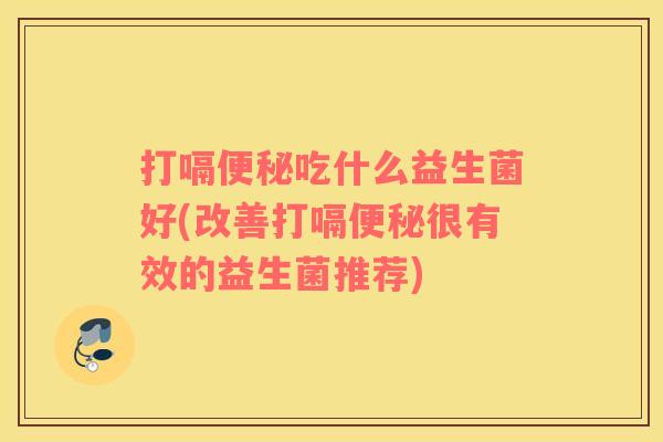 打嗝便秘吃什么益生菌好(改善打嗝便秘很有效的益生菌推荐)