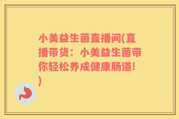小美益生菌直播间(直播带货:小美益生菌带你轻松养成健康肠道!) 小美益生菌直播间(直播带货:小美益生菌带你轻松养成健康肠道!)