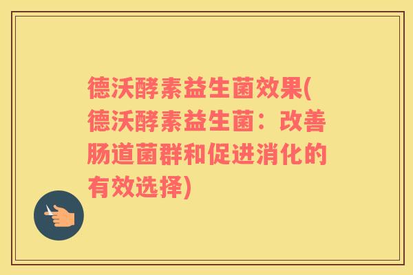 德沃酵素益生菌效果(德沃酵素益生菌：改善肠道菌群和促进消化的有效选择)