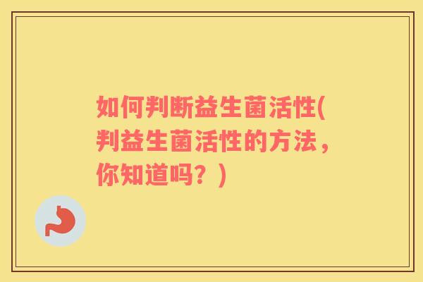 如何判断益生菌活性(判益生菌活性的方法，你知道吗？)