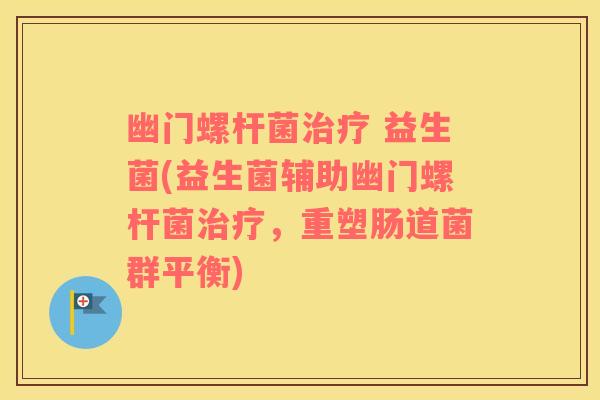 幽门螺杆菌治疗 益生菌(益生菌辅助幽门螺杆菌治疗，重塑肠道菌群平衡)