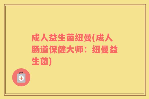 成人益生菌纽曼(成人肠道保健大师：纽曼益生菌)