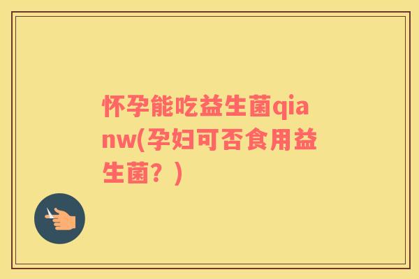怀孕能吃益生菌qianw(孕妇可否食用益生菌?) 怀孕能吃益生菌qianw(孕妇可否食用益生菌?)