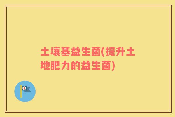 土壤基益生菌(提升土地肥力的益生菌) 土壤基益生菌(提升土地肥力的益生菌)
