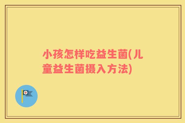 小孩怎样吃益生菌(儿童益生菌摄入方法)