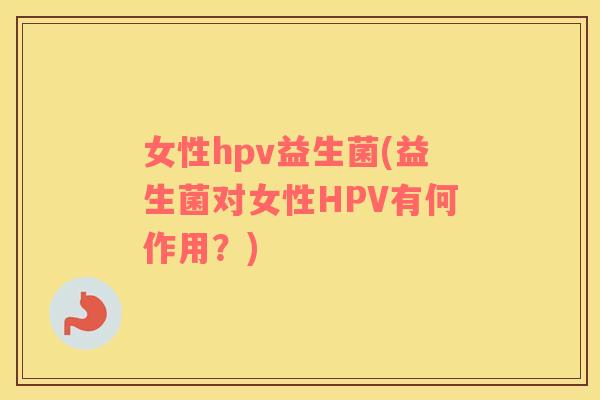 女性hpv益生菌(益生菌对女性HPV有何作用？)
