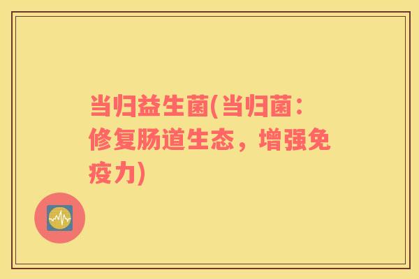 当归益生菌(当归菌：修复肠道生态，增强力)