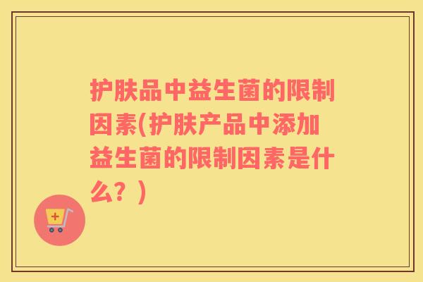 护肤品中益生菌的限制因素(护肤产品中添加益生菌的限制因素是什么?) 护肤品中益生菌的限制因素(护肤产品中添加益生菌的限制因素是什么?)