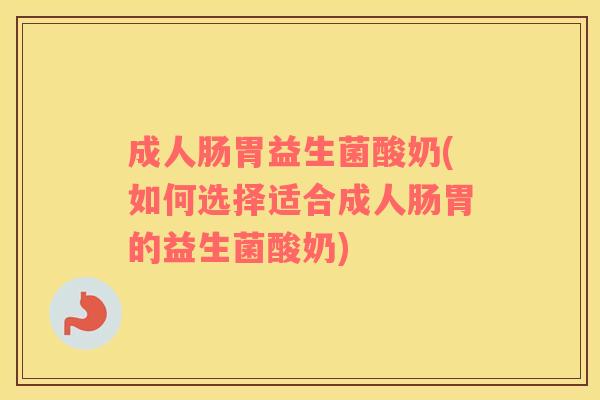 成人肠胃益生菌酸奶(如何选择适合成人肠胃的益生菌酸奶)