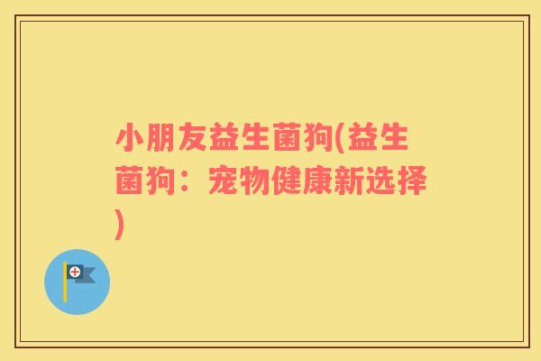 小朋友益生菌狗(益生菌狗:宠物健康新选择) 小朋友益生菌狗(益生菌狗:宠物健康新选择)