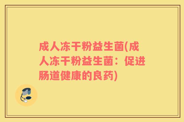 成人冻干粉益生菌(成人冻干粉益生菌：促进肠道健康的良药)