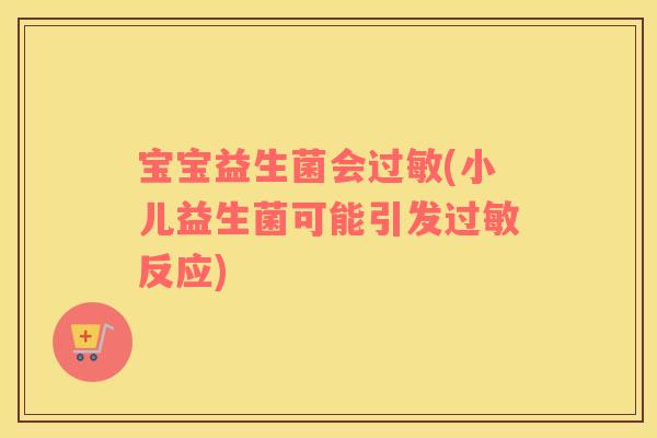宝宝益生菌会过敏(小儿益生菌可能引发过敏反应)