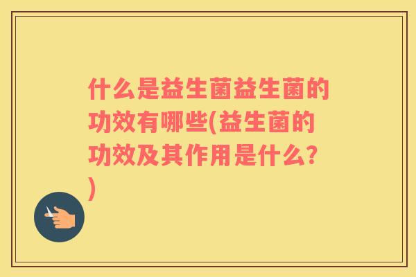 什么是益生菌益生菌的功效有哪些(益生菌的功效及其作用是什么?) 什么是益生菌益生菌的功效有哪些(益生菌的功效及其作用是什么?)