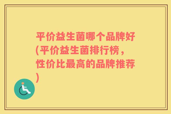 平价益生菌哪个品牌好(平价益生菌排行榜，性价比最高的品牌推荐)