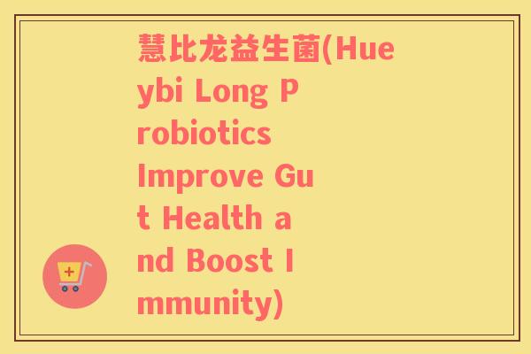 慧比龙益生菌(Hueybi Long Probiotics Improve Gut Health and Boost Immunity)