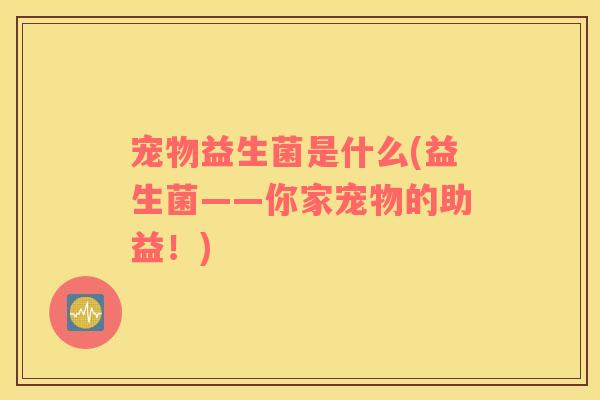 宠物益生菌是什么(益生菌——你家宠物的助益!) 宠物益生菌是什么(益生菌——你家宠物的助益!)
