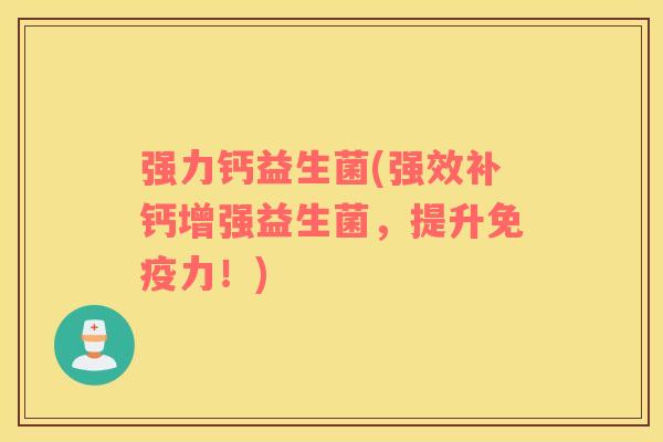 强力钙益生菌(强效补钙增强益生菌,提升力!) 强力钙益生菌(强效补钙增强益生菌,提升力!)